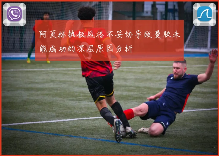 阿莫林执教风格不妥协导致曼联未能成功的深层原因分析