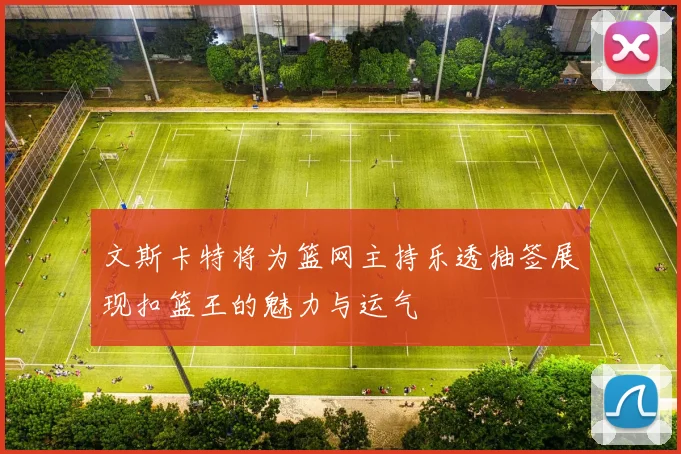 文斯卡特将为篮网主持乐透抽签展现扣篮王的魅力与运气