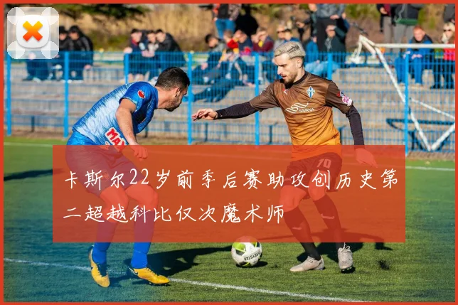 卡斯尔22岁前季后赛助攻创历史第二超越科比仅次魔术师