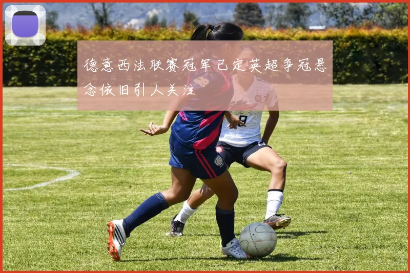 德意西法联赛冠军已定英超争冠悬念依旧引人关注