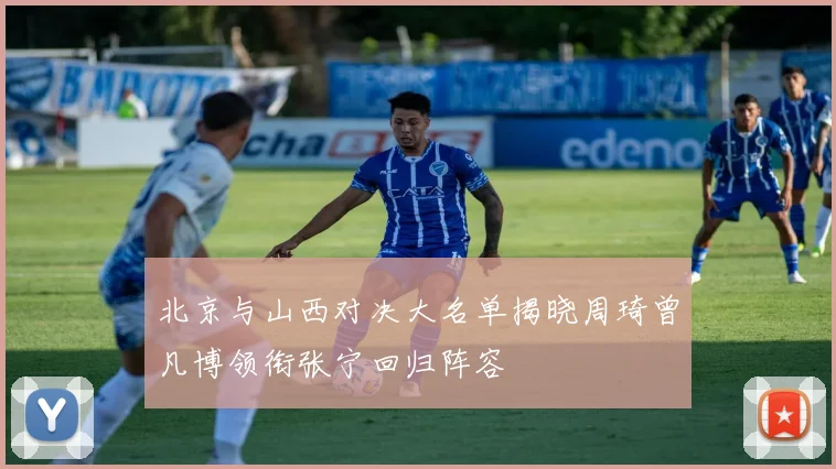 北京与山西对决大名单揭晓周琦曾凡博领衔张宁回归阵容