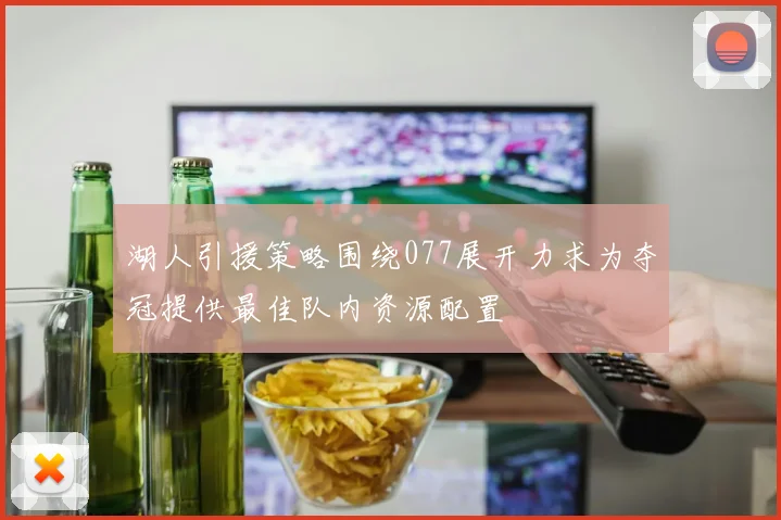 湖人引援策略围绕077展开力求为夺冠提供最佳队内资源配置