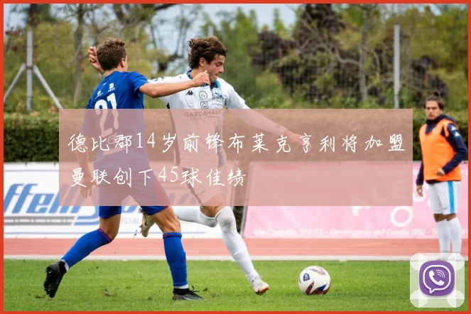 德比郡14岁前锋布莱克亨利将加盟曼联创下45球佳绩