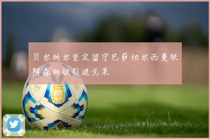 贝尔纳尔坚定留守巴萨切尔西曼联阿森纳欲引进无果