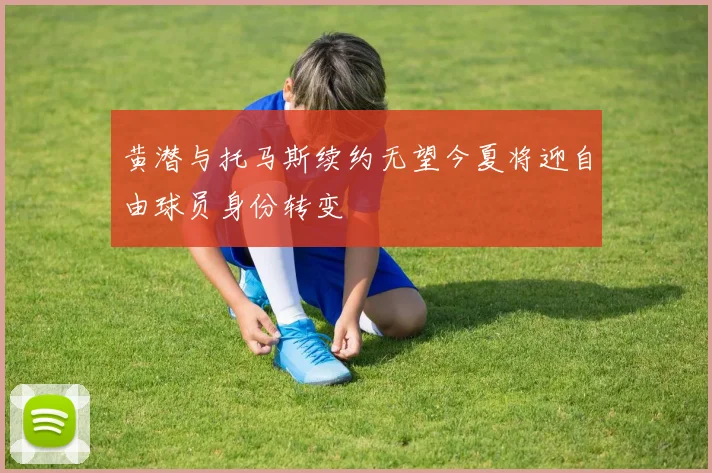 黄潜与托马斯续约无望今夏将迎自由球员身份转变
