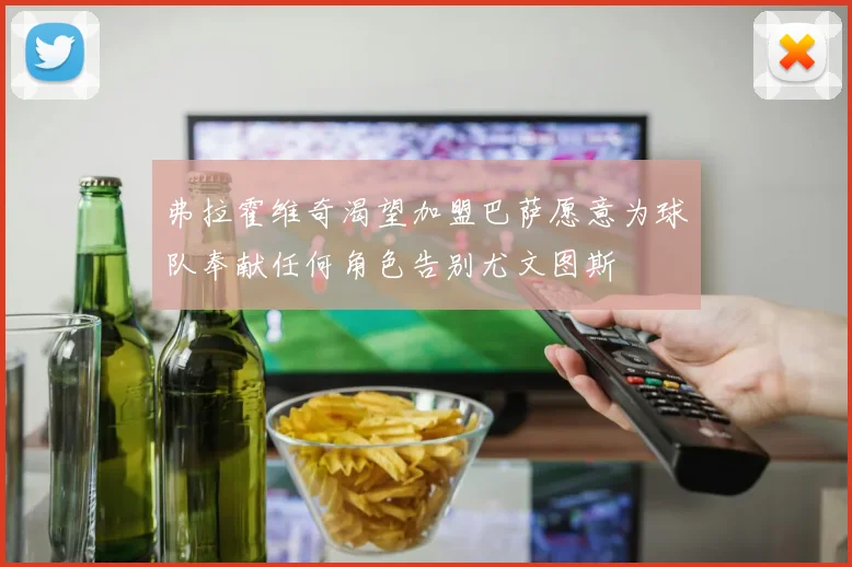 弗拉霍维奇渴望加盟巴萨愿意为球队奉献任何角色告别尤文图斯