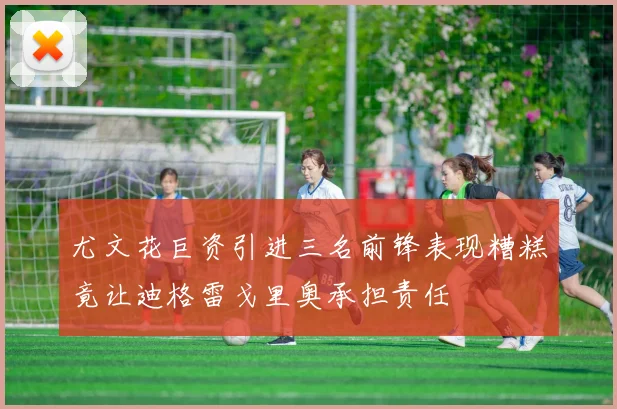 尤文花巨资引进三名前锋表现糟糕竟让迪格雷戈里奥承担责任