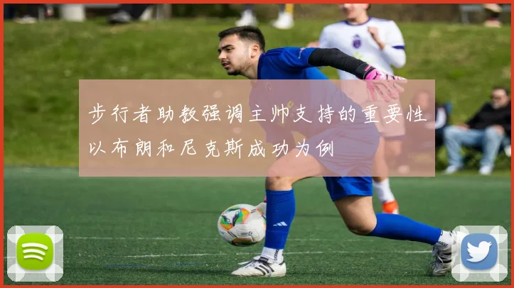 步行者助教强调主帅支持的重要性以布朗和尼克斯成功为例