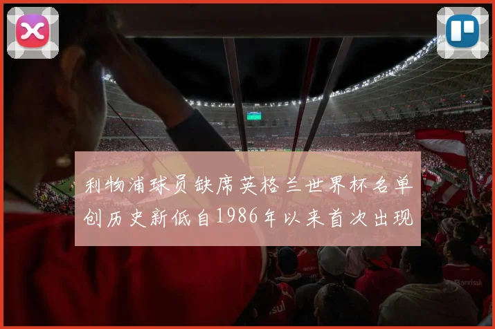 利物浦球员缺席英格兰世界杯名单创历史新低自1986年以来首次出现