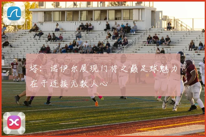 塔：诺伊尔展现门将之巅足球魅力在于连接无数人心