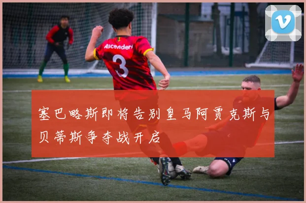 塞巴略斯即将告别皇马阿贾克斯与贝蒂斯争夺战开启