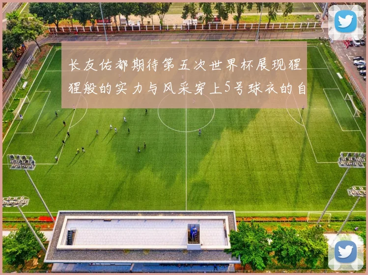 长友佑都期待第五次世界杯展现猩猩般的实力与风采穿上5号球衣的自豪感