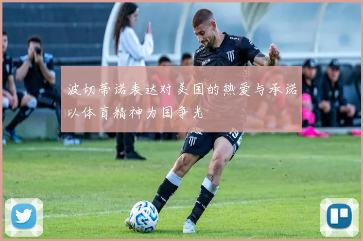 波切蒂诺表达对美国的热爱与承诺以体育精神为国争光