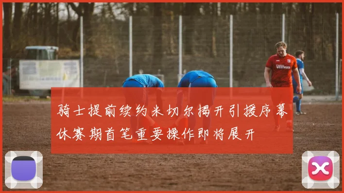 骑士提前续约米切尔揭开引援序幕休赛期首笔重要操作即将展开