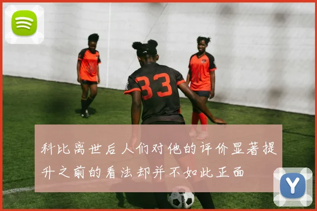科比离世后人们对他的评价显著提升之前的看法却并不如此正面