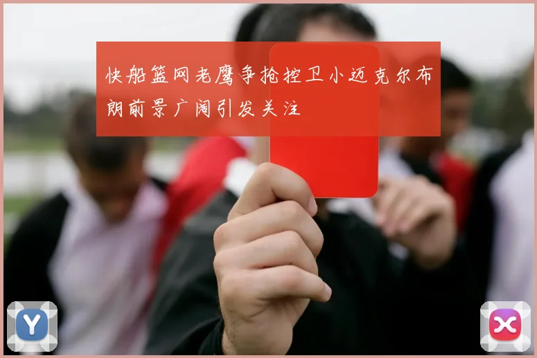 快船篮网老鹰争抢控卫小迈克尔布朗前景广阔引发关注