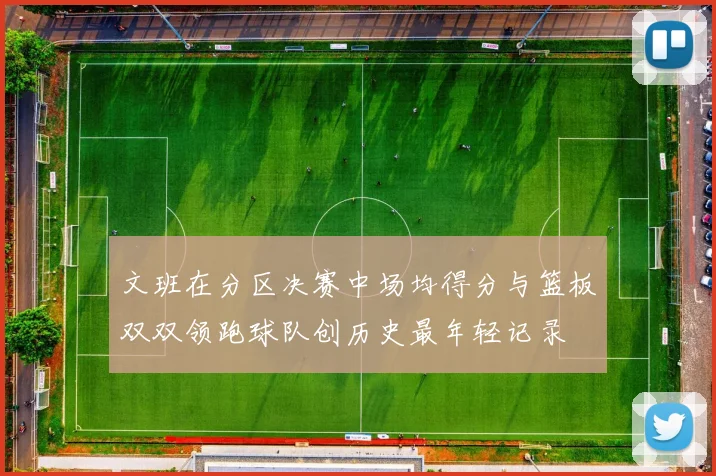 文班在分区决赛中场均得分与篮板双双领跑球队创历史最年轻记录