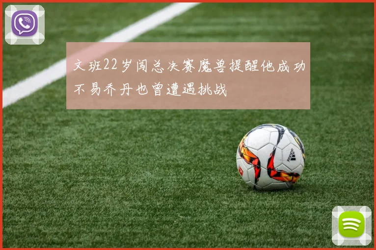 文班22岁闯总决赛魔兽提醒他成功不易乔丹也曾遭遇挑战