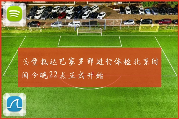 戈登抵达巴塞罗那进行体检北京时间今晚22点正式开始