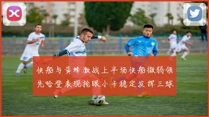 快船与黄蜂激战上半场快船微弱领先哈登表现抢眼小卡稳定发挥三球状态起伏