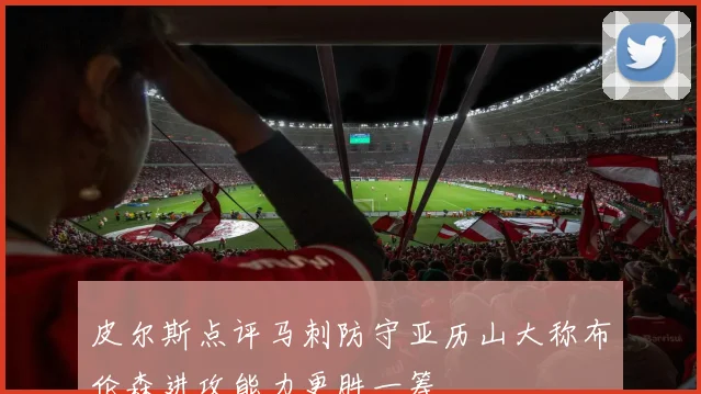 皮尔斯点评马刺防守亚历山大称布伦森进攻能力更胜一筹