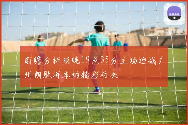 前瞻分析明晚19点35分主场迎战广州朗肽海本的精彩对决