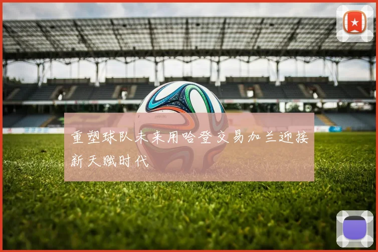 重塑球队未来用哈登交易加兰迎接新天赋时代