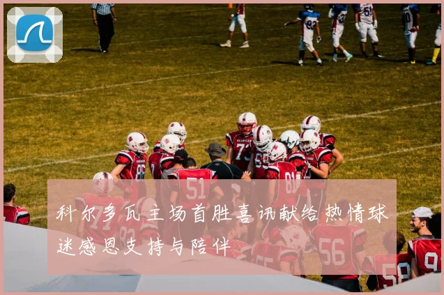 科尔多瓦主场首胜喜讯献给热情球迷感恩支持与陪伴
