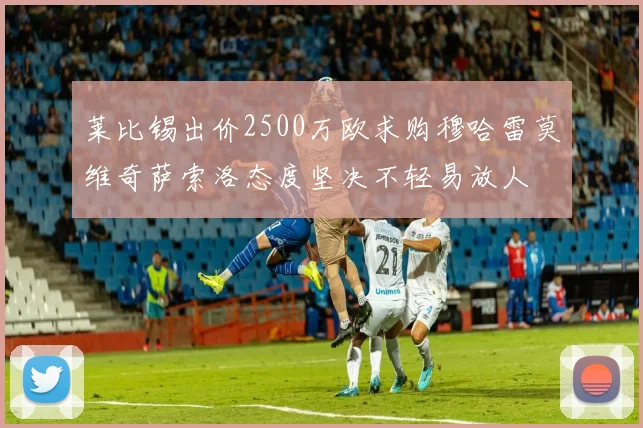 莱比锡出价2500万欧求购穆哈雷莫维奇萨索洛态度坚决不轻易放人